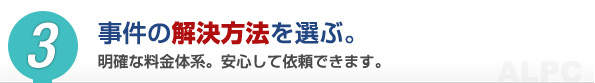 事件の解決方法を選ぶ。明確な料金体系。安心して依頼できます。